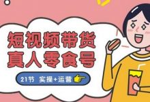 短视频带货&真人零食号：更全面的零食带货教程：21节 实操+运营-蜗牛学社