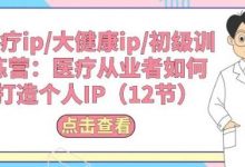 医疗ip/大健康ip/初级训练营：医疗从业者如何打造个人IP(12节)-蜗牛学社