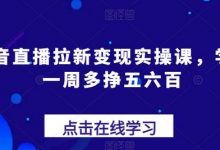 抖音直播拉新变现实操课，学会一周多挣五六百-蜗牛学社