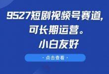 9527短剧视频号赛道，可长期运营，小白友好-蜗牛学社