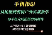 运镜剪辑实操课，手机摄影从拍摄到剪辑户外实战教学，一部手机完成拍摄剪辑制作-蜗牛学社