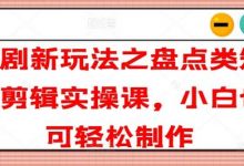 短剧新玩法之盘点类短剧剪辑实操课，小白也可轻松制作-蜗牛学社
