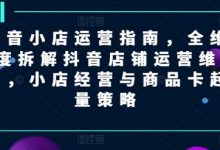 抖音小店运营指南，全维度拆解抖音店铺运营维护，小店经营与商品卡起量策略-蜗牛学社