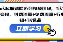 TikTok起航赋能系列视频课程，TikTok流量变现，付费流量+免费流量+行业认知+TK选品-蜗牛学社