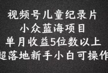 蓝海项目视频号儿童纪录片科普，单月收益5位数以上，新手小白可操作-蜗牛学社