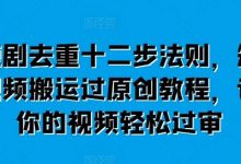 短剧去重十二步法则，短视频搬运过原创教程，让你的视频轻松过审-蜗牛学社