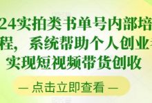 实拍类书单号内部培训课程,系统帮助个人创业者实现短视频带货创收-蜗牛学社