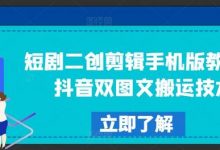 短剧二创剪辑手机版教程，抖音双图文搬运技术-蜗牛学社
