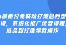 最新付免联动打造盈利型店铺实操课,系统化推广运营课程,从选品到打造爆款操作-蜗牛学社