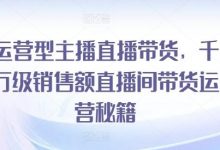 运营型主播直播带货，​千万级销售额直播间带货运营秘籍-蜗牛学社
