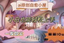 ai原创治愈小屋，小白也能轻松上手，一发即火，篇篇10w+-蜗牛学社