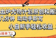 最新出炉尤物计划原创和搬运方法，简单易操作，动动手，小白新手轻松日入1000+-蜗牛学社