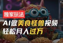 零门槛操作，AI美食怪兽短视频玩法，月入过万新手也能做-蜗牛学社