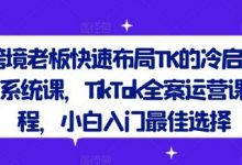 跨境老板快速布局TK的冷启动系统课，TikTok全案运营课程，小白入门最佳选择-蜗牛学社