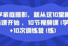学家庭摄影,就从这10堂模仿课开始 ,10节视频课(学)+10次训练营(练)-蜗牛学社