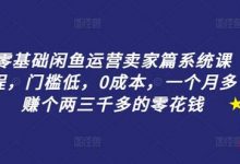 零基础闲鱼运营卖家篇系统课程，门槛低，0成本，一个月多赚个两三千多的零花钱-蜗牛学社