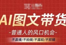 AI图文带货流量新趋势，普通人的风口机会，不直播/不拍摄/不露脸/不剪辑，轻松实现月入过万-蜗牛学社