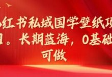 小红书私域国学壁纸项目，长期蓝海，0基础可做-蜗牛学社