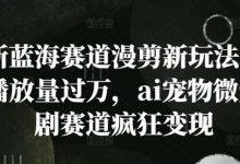 新蓝海赛道漫剪新玩法，播放量过万，ai宠物微短剧赛道疯狂变现-蜗牛学社