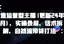 打造运营型主播(更新24年9月)，实操录屏，话术拆解，自然流带货打法-蜗牛学社