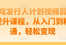 游戏发行人计划视频剪辑提升课程,从入门到精通,轻松变现-冒泡网