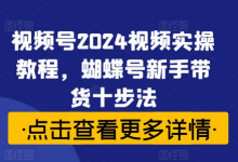 视频号视频实操教程，蝴蝶号新手带货十步法-蜗牛学社