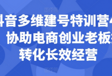 抖音多维建号特训营44期，协助电商创业老板提升转化长效经营-蜗牛学社