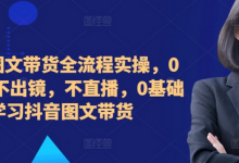 ​​​​​​图文带货全流程实操，0粉丝，不出镜，不直播，0基础学习抖音图文带货-蜗牛学社