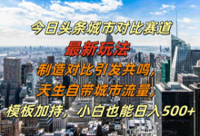 今日头条城市对比赛道最新玩法，制造对比引发共鸣，天生自带城市流量，小白也能日入500+-蜗牛学社