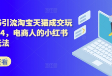 小红书引流淘宝天猫成交玩法,电商人的小红书落地玩法-蜗牛学社