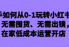 新手如何从0-1玩转小红书店铺，无需囤货、无需出镜，可在家低成本运营开店-蜗牛学社