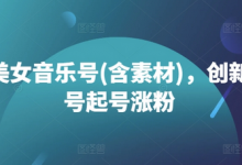 抖音美女音乐号(含素材)，创新美女号起号涨粉-蜗牛学社