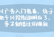 千川广告入门指南，终于有人把千川投放讲明白了，投手不能错过的课程-蜗牛学社