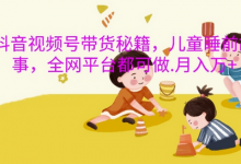 抖音视频号带货秘籍，儿童睡前故事，全网平台都可做，月入过W-蜗牛学社