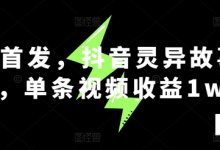 全网首发，抖音灵异故事项目，单条视频收益1w+-蜗牛学社