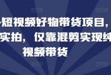 短视频好物带货项目，无需实拍，仅靠混剪实现纯视频带货-蜗牛学社