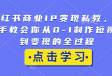 小红书商业IP变现私教，手把手教会你从0-1制作短视频到变现的全过程-蜗牛学社