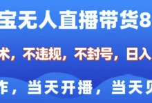 淘宝无人直播带货8.0，全新技术，不违规，不封号，纯小白易操作，当天开播，当天见收益，日入多张-蜗牛学社
