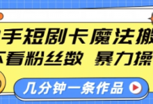快手短剧卡魔法搬运，不看粉丝数，暴力操作，几分钟一条作品，小白也能快速上手-蜗牛学社