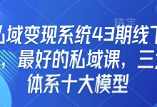 私域变现系统43期线下课，最好的私域课，三大体系十大模型-蜗牛学社