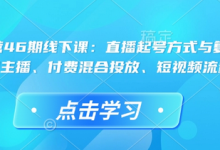 直播运营46期线下课:直播起号方式与复盘、运营型主播、付费混合投放、短视频流量叠-蜗牛学社