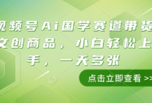 视频号Ai国学赛道带货文创商品，小白轻松上手，一天多张-蜗牛学社