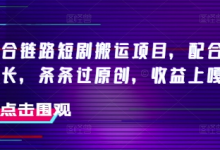 抖音融合链路短剧搬运项目，配合侠客爆改时长，条条过原创，收益嘎嘎猛-蜗牛学社