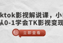 TikTok影视解说课，小白从0-1学会TK影视变现-蜗牛学社