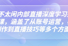 芳芳不太闲内部直播深度学习抖音精品课，涵盖了从账号运营，视频制作到直播技巧等多个方面-蜗牛学社