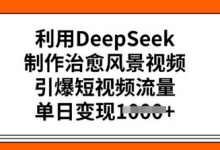 利用DeepSeek制作治愈风景视频，引爆短视频流量，单日变现多张-蜗牛学社