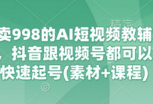 外面卖998的AI短视频教辅资料带货，抖音跟视频号都可以做，快速起号(素材+课程)-蜗牛学社