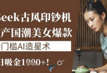 DeepSeek古风印钞机：10分钟产国潮美女爆款，单日吸金1k+，零门槛AI造星术-蜗牛学社