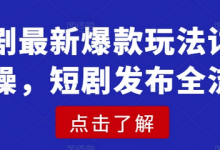 短剧最新爆款玩法详细实操，短剧发布全流程-蜗牛学社