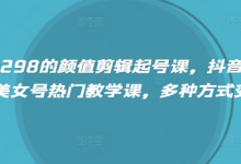 外面卖298的颜值剪辑起号课，抖音两百万粉美女号热门教学课，多种方式变现-蜗牛学社